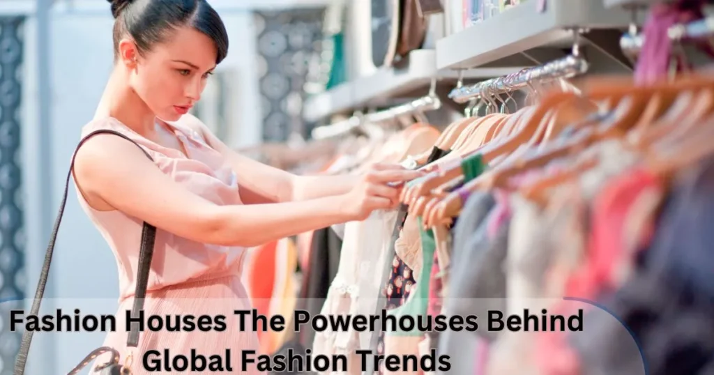 Fashion Houses The Powerhouses Behind Global Fashion Trends